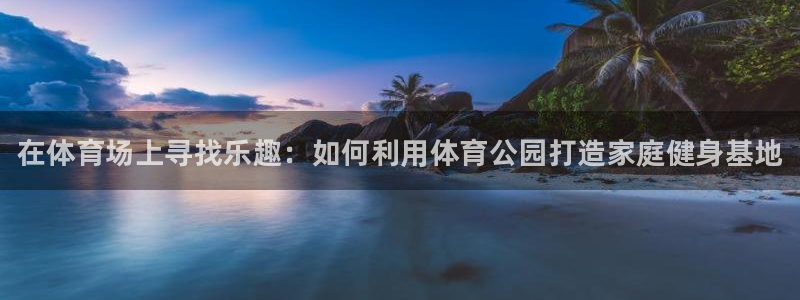 欧亿体育官方正版app集团官网首页：在体育场上寻找乐趣：如何