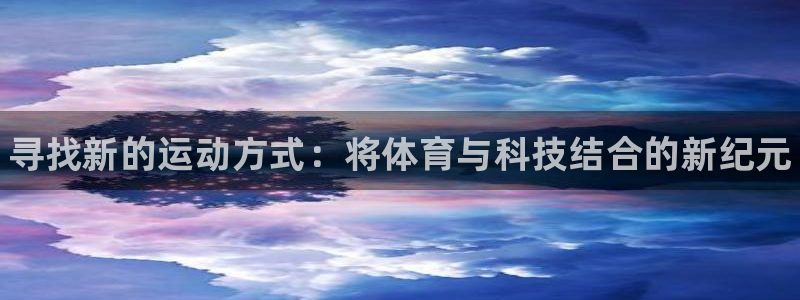 oety欧亿体育官网下载招商：寻找新的运动方式：将体育与科技