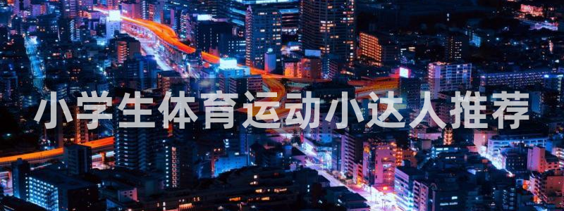oety欧亿体育官网下载招商电话地址查询：小学生体育