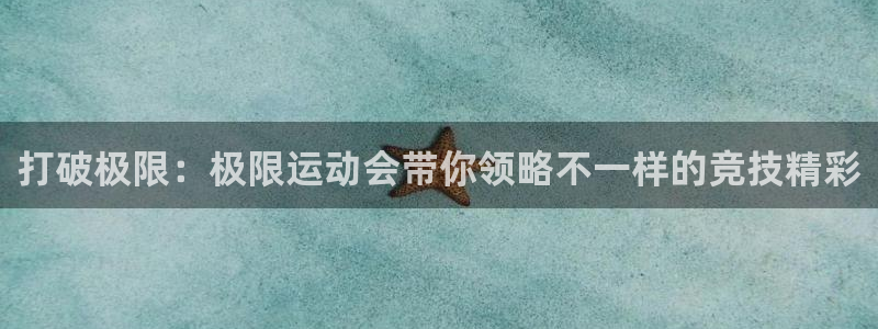 注册欧亿体育官方正版app：打破极限：极限运动会带你