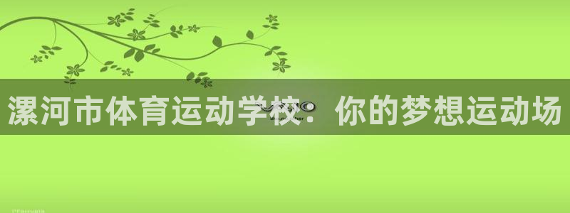 oety欧亿体育官网下载注册：漯河市体育运动学校：你的梦想运