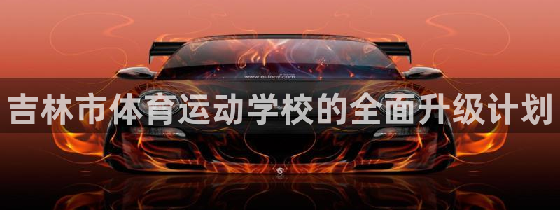 欧亿体育官方集团官网：吉林市体育运动学校的全面升级计