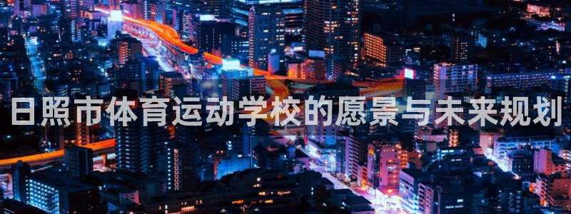 欧亿体育官方正版app官网：日照市体育运动学校的愿景